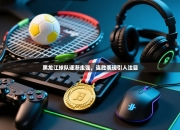 黑龙江球队逐渐走强，连胜表现引人注目