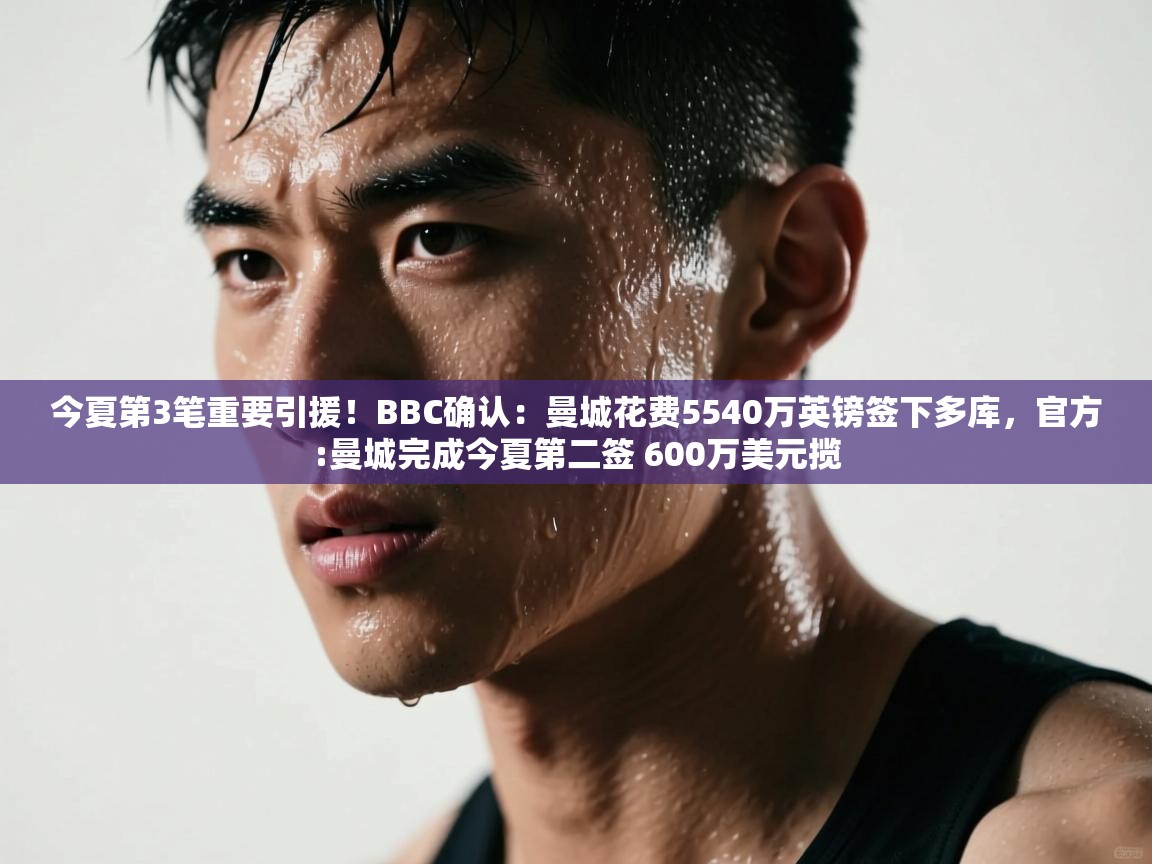 今夏第3笔重要引援!BBC确认:曼城花费5540万英镑签下多库,官方:曼城完成今夏第二签 600万美元揽