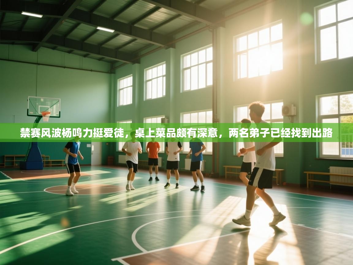 禁赛风波杨鸣力挺爱徒，桌上菜品颇有深意，两名弟子已经找到出路  第1张