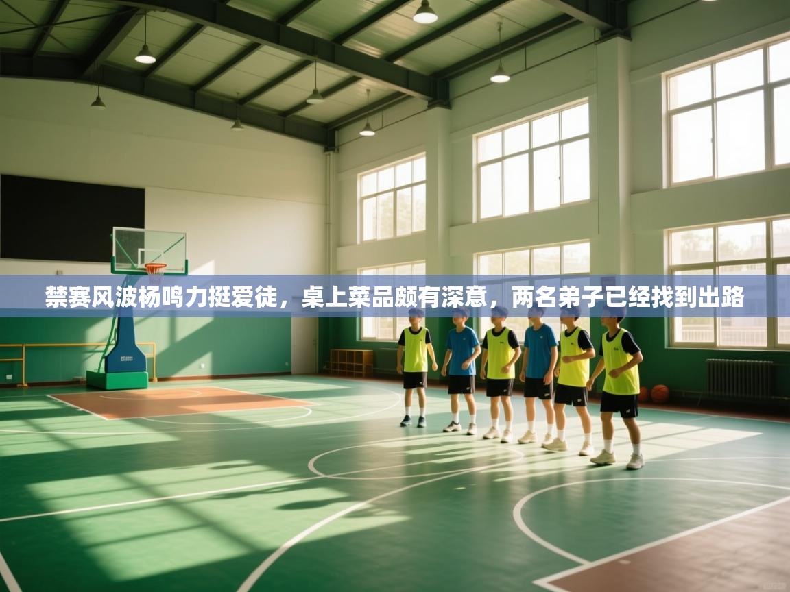 禁赛风波杨鸣力挺爱徒，桌上菜品颇有深意，两名弟子已经找到出路  第2张