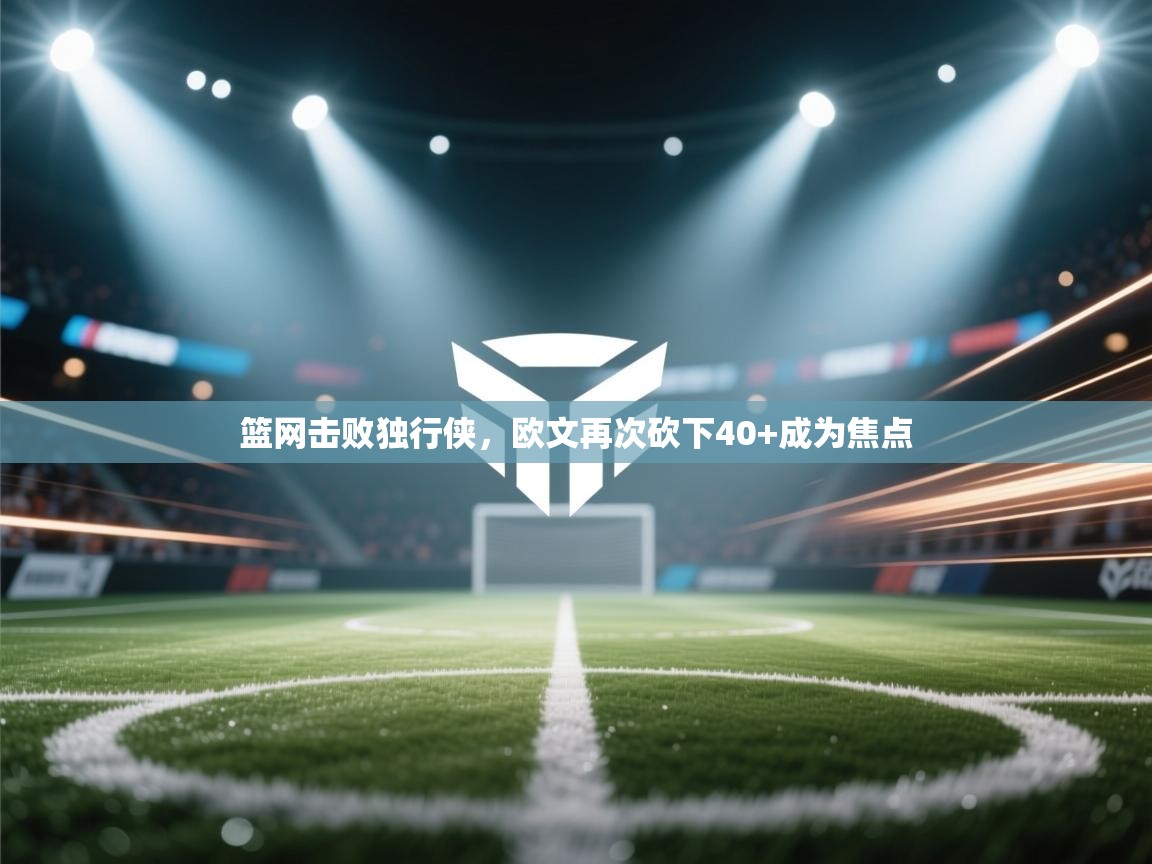 篮网击败独行侠，欧文再次砍下40+成为焦点  第1张